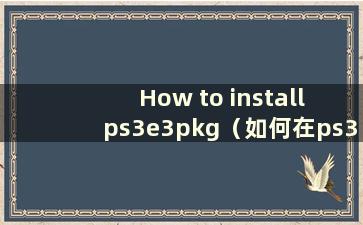 How to install ps3e3pkg（如何在ps3上安装pkg游戏）